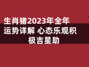 生肖猪2023年全年运势详解 心态乐观积极吉星助