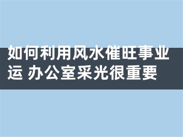 如何利用风水催旺事业运 办公室采光很重要