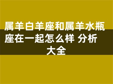 属羊白羊座和属羊水瓶座在一起怎么样 分析大全