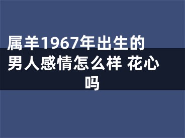 属羊1967年出生的男人感情怎么样 花心吗