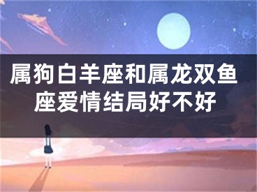 属狗白羊座和属龙双鱼座爱情结局好不好