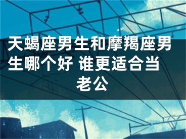 天蝎座男生和摩羯座男生哪个好 谁更适合当老公