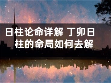 日柱论命详解 丁卯日柱的命局如何去解