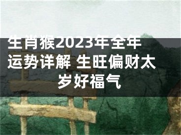 生肖猴2023年全年运势详解 生旺偏财太岁好福气