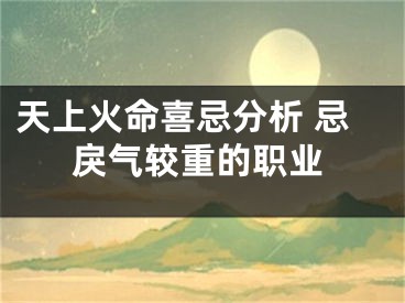 天上火命喜忌分析 忌戾气较重的职业