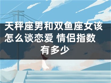 天秤座男和双鱼座女该怎么谈恋爱 情侣指数有多少