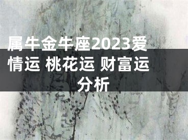 属牛金牛座2023爱情运 桃花运 财富运分析