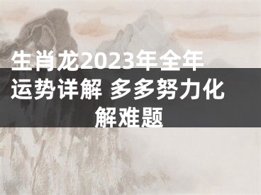 生肖龙2023年全年运势详解 多多努力化解难题