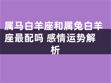 属马白羊座和属兔白羊座最配吗 感情运势解析