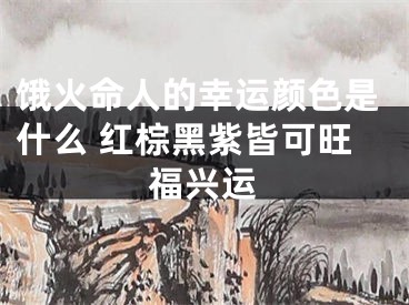 饿火命人的幸运颜色是什么 红棕黑紫皆可旺福兴运