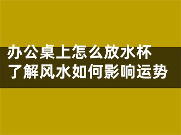 办公桌上怎么放水杯 了解风水如何影响运势