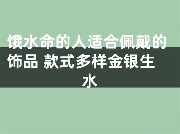 饿水命的人适合佩戴的饰品 款式多样金银生水