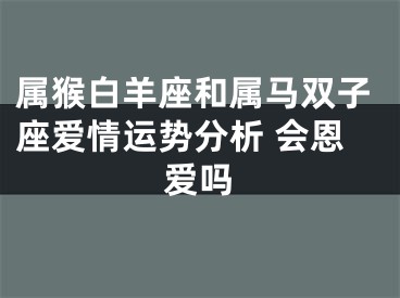 属猴白羊座和属马双子座爱情运势分析 会恩爱吗