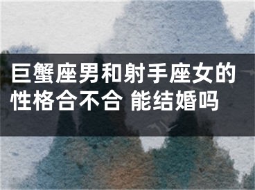 巨蟹座男和射手座女的性格合不合 能结婚吗