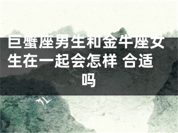 巨蟹座男生和金牛座女生在一起会怎样 合适吗