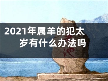 2021年属羊的犯太岁有什么办法吗