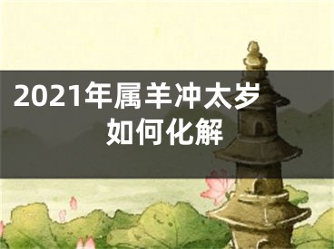 2021年属羊冲太岁如何化解