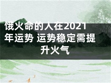 饿火命的人在2021年运势 运势稳定需提升火气