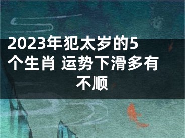 2023年犯太岁的5个生肖 运势下滑多有不顺