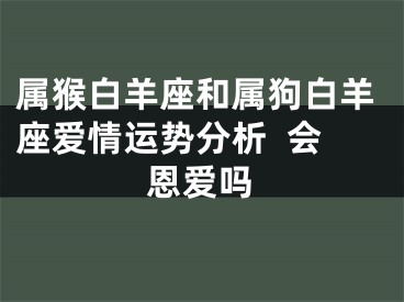 属猴白羊座和属狗白羊座爱情运势分析  会恩爱吗