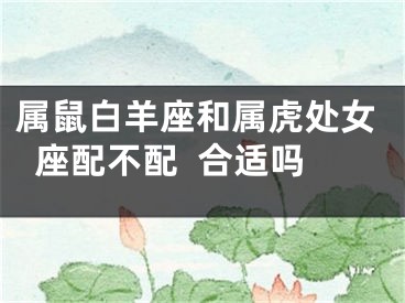 属鼠白羊座和属虎处女座配不配  合适吗