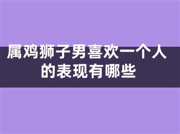 属鸡狮子男喜欢一个人的表现有哪些