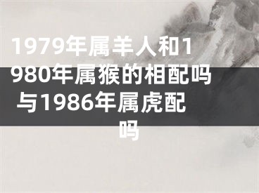 1979年属羊人和1980年属猴的相配吗 与1986年属虎配吗