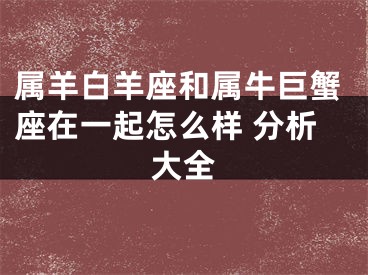 属羊白羊座和属牛巨蟹座在一起怎么样 分析大全