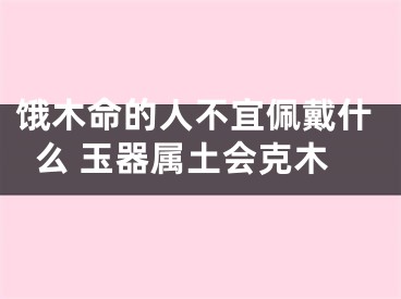 饿木命的人不宜佩戴什么 玉器属土会克木