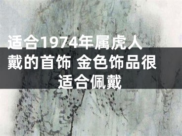 适合1974年属虎人戴的首饰 金色饰品很适合佩戴