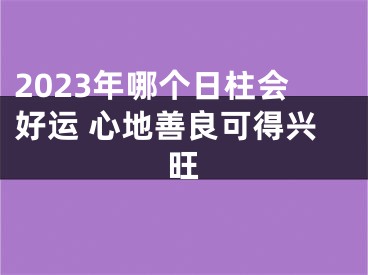 2023年哪个日柱会好运 心地善良可得兴旺