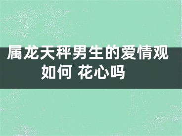 属龙天秤男生的爱情观如何 花心吗