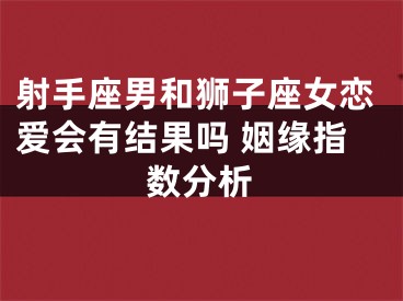 射手座男和狮子座女恋爱会有结果吗 姻缘指数分析