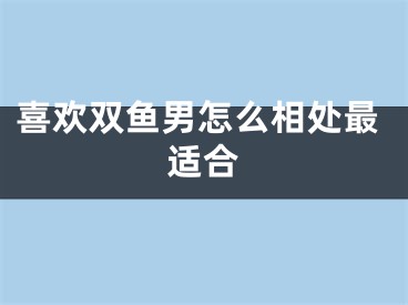 喜欢双鱼男怎么相处最适合