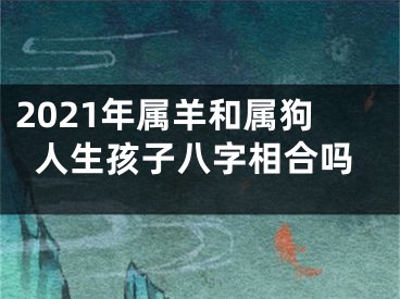 2021年属羊和属狗人生孩子八字相合吗