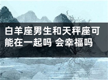 白羊座男生和天秤座可能在一起吗 会幸福吗