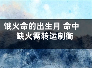 饿火命的出生月 命中缺火需转运制衡