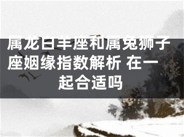 属龙白羊座和属兔狮子座姻缘指数解析 在一起合适吗