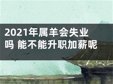 2021年属羊会失业吗 能不能升职加薪呢