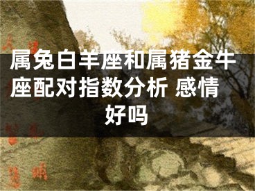 属兔白羊座和属猪金牛座配对指数分析 感情好吗