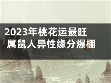 2023年桃花运最旺 属鼠人异性缘分爆棚