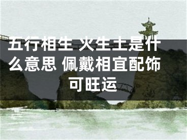 五行相生 火生土是什么意思 佩戴相宜配饰可旺运