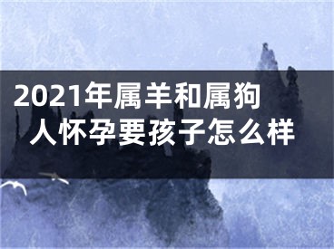 2021年属羊和属狗人怀孕要孩子怎么样