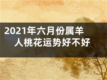 2021年六月份属羊人桃花运势好不好