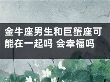 金牛座男生和巨蟹座可能在一起吗 会幸福吗