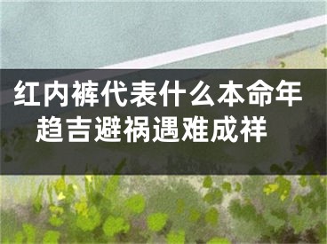 红内裤代表什么本命年 趋吉避祸遇难成祥