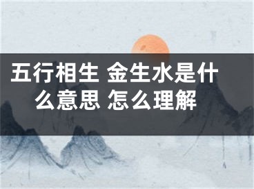 五行相生 金生水是什么意思 怎么理解