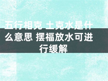 五行相克 土克水是什么意思 摆福放水可进行缓解