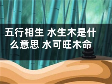 五行相生 水生木是什么意思 水可旺木命