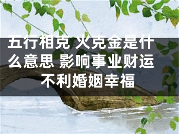 五行相克 火克金是什么意思 影响事业财运不利婚姻幸福